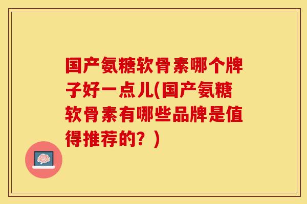 国产氨糖软骨素哪个牌子好一点儿(国产氨糖软骨素有哪些品牌是值得推荐的？)