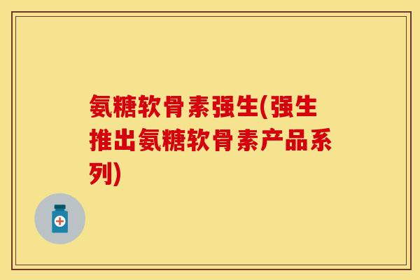 氨糖软骨素强生(强生推出氨糖软骨素产品系列)