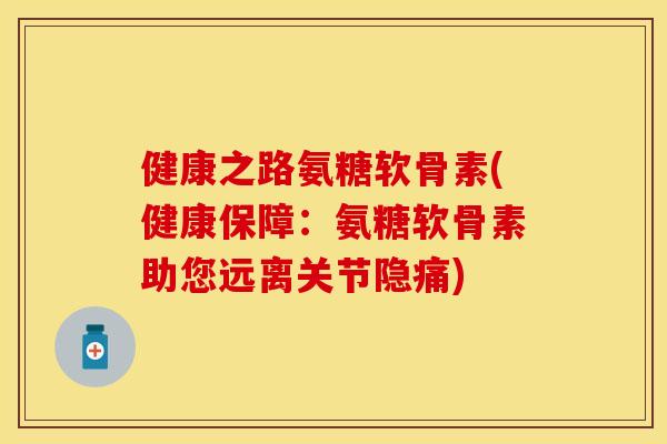 健康之路氨糖软骨素(健康保障：氨糖软骨素助您远离关节隐痛)