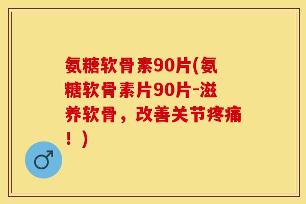 氨糖软骨素90片(氨糖软骨素片90片-滋养软骨，改善关节疼痛！)