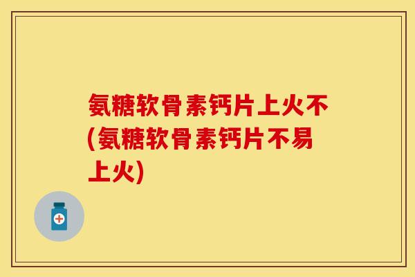 氨糖软骨素钙片上火不(氨糖软骨素钙片不易上火)-第1张图片-关节保镖 氨糖软骨素钙片上火不(氨糖软骨素钙片不易上火)-第1张图片-关节保镖