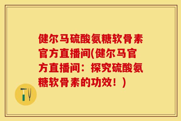 健尔马硫酸氨糖软骨素官方直播间(健尔马官方直播间：探究硫酸氨糖软骨素的功效！)