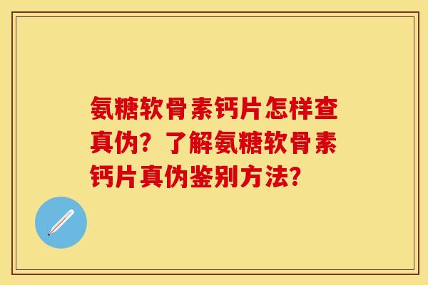 氨糖软骨素钙片怎样查真伪？了解氨糖软骨素钙片真伪鉴别方法？