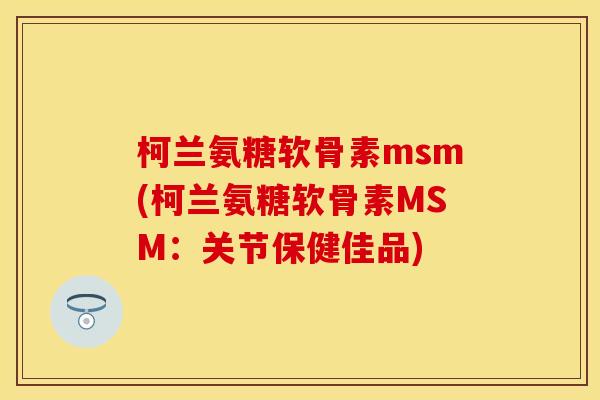 柯兰氨糖软骨素msm(柯兰氨糖软骨素MSM：关节保健佳品)