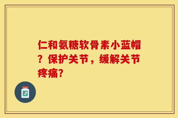 仁和氨糖软骨素小蓝帽？保护关节，缓解关节疼痛？