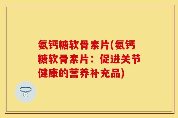 氨钙糖软骨素片(氨钙糖软骨素片：促进关节健康的营养补充品)