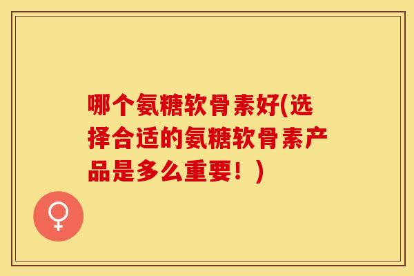 哪个氨糖软骨素好(选择合适的氨糖软骨素产品是多么重要！)