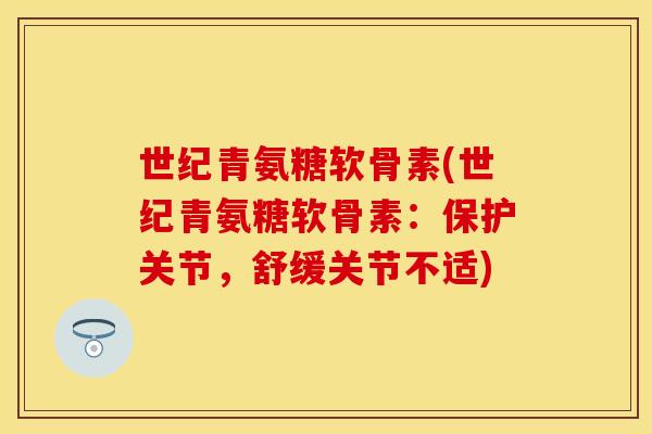 世纪青氨糖软骨素(世纪青氨糖软骨素：保护关节，舒缓关节不适)