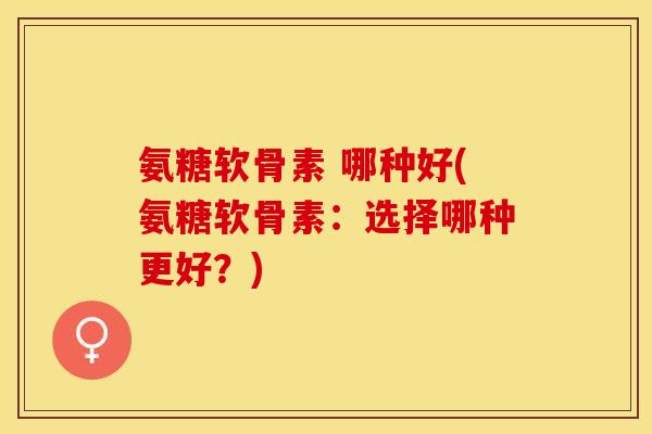 氨糖软骨素 哪种好(氨糖软骨素：选择哪种更好？)