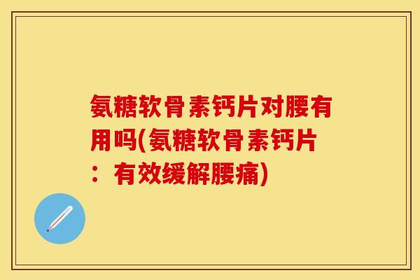氨糖软骨素钙片对腰有用吗(氨糖软骨素钙片：有效缓解腰痛)