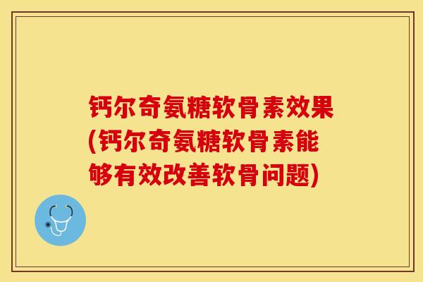 钙尔奇氨糖软骨素效果(钙尔奇氨糖软骨素能够有效改善软骨问题)-第1张图片-关节保镖