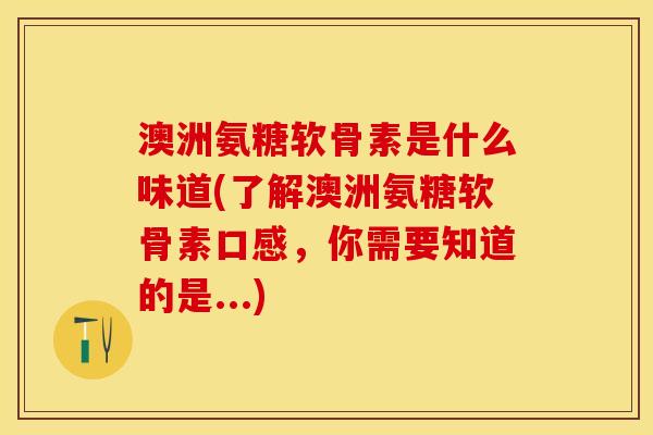 澳洲氨糖软骨素是什么味道(了解澳洲氨糖软骨素口感，你需要知道的是...)