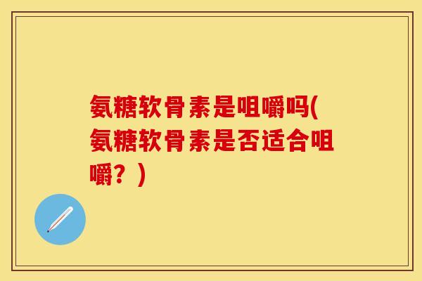 氨糖软骨素是咀嚼吗(氨糖软骨素是否适合咀嚼？)