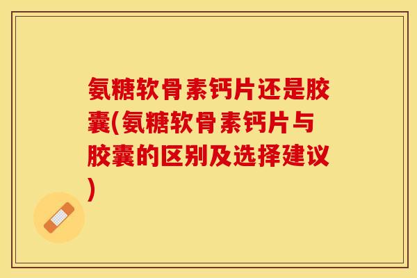 氨糖软骨素钙片还是胶囊(氨糖软骨素钙片与胶囊的区别及选择建议)