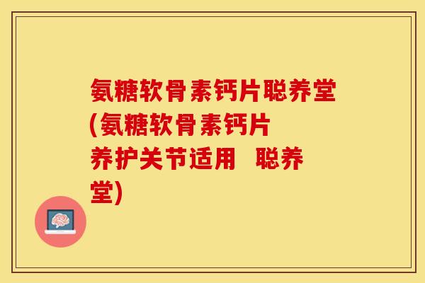 氨糖软骨素钙片聪养堂(氨糖软骨素钙片  养护关节适用  聪养堂)