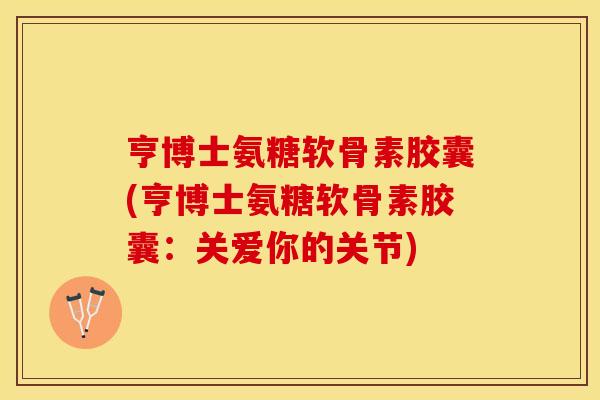 亨博士氨糖软骨素胶囊(亨博士氨糖软骨素胶囊：关爱你的关节)