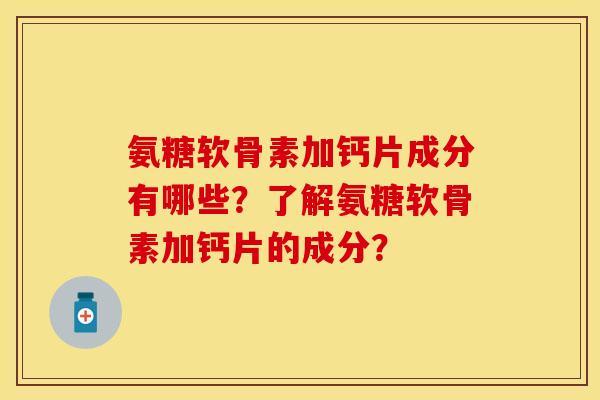 氨糖软骨素加钙片成分有哪些？了解氨糖软骨素加钙片的成分？