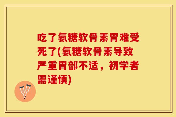 吃了氨糖软骨素胃难受死了(氨糖软骨素导致严重胃部不适，初学者需谨慎)