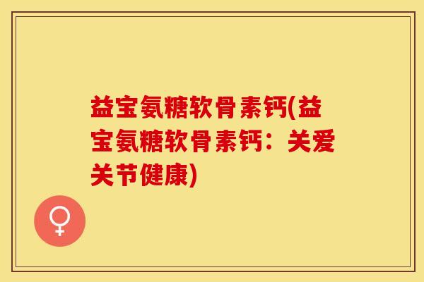 益宝氨糖软骨素钙(益宝氨糖软骨素钙：关爱关节健康)-第1张图片-关节保镖