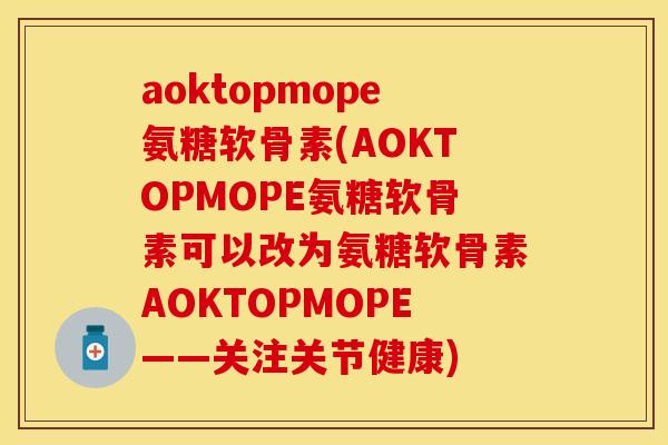 aoktopmope氨糖软骨素(AOKTOPMOPE氨糖软骨素可以改为氨糖软骨素AOKTOPMOPE——关注关节健康)-第1张图片-关节保镖 aoktopmope氨糖软骨素(AOKTOPMOPE氨糖软骨素可以改为氨糖软骨素AOKTOPMOPE——关注关节健康)-第1张图片-关节保镖