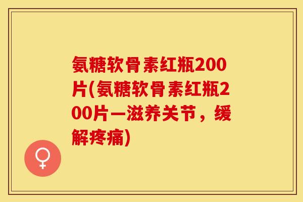 氨糖软骨素红瓶200片(氨糖软骨素红瓶200片—滋养关节，缓解疼痛)