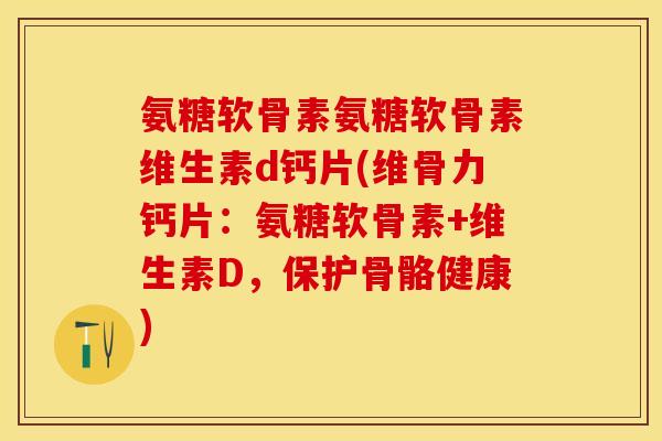 氨糖软骨素氨糖软骨素维生素d钙片(维骨力钙片：氨糖软骨素+维生素D，保护骨骼健康)