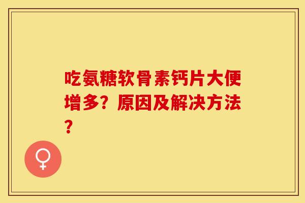吃氨糖软骨素钙片大便增多？原因及解决方法？