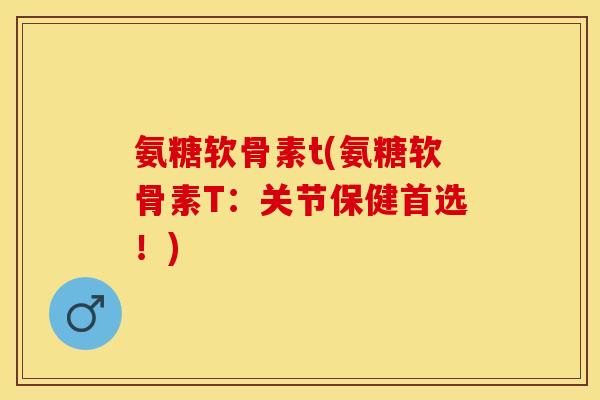 氨糖软骨素t(氨糖软骨素T：关节保健首选！)
