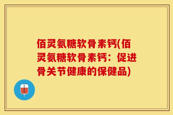 佰灵氨糖软骨素钙(佰灵氨糖软骨素钙：促进骨关节健康的保健品)