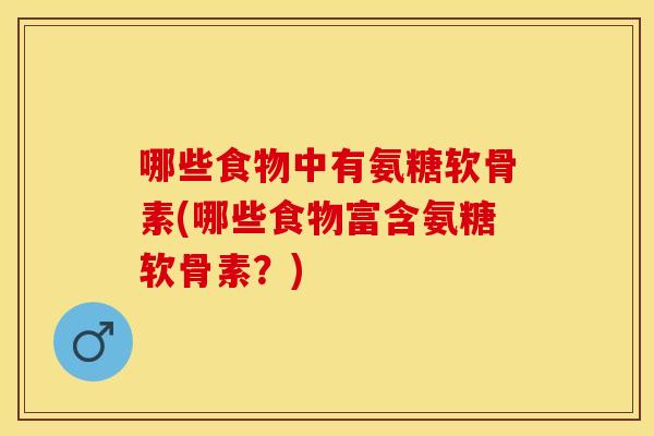 哪些食物中有氨糖软骨素(哪些食物富含氨糖软骨素？)