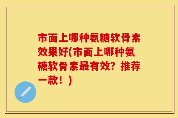 市面上哪种氨糖软骨素效果好(市面上哪种氨糖软骨素最有效?推荐一款!)-第1张图片-关节保镖 市面上哪种氨糖软骨素效果好(市面上哪种氨糖软骨素最有效?推荐一款!)-第1张图片-关节保镖