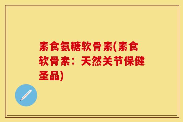 素食氨糖软骨素(素食软骨素：天然关节保健圣品)