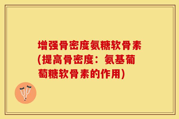 增强骨密度氨糖软骨素(提高骨密度：氨基葡萄糖软骨素的作用)