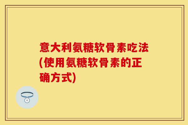 意大利氨糖软骨素吃法(使用氨糖软骨素的正确方式)