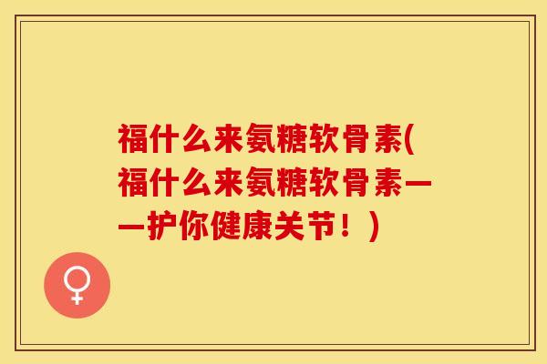 福什么来氨糖软骨素(福什么来氨糖软骨素——护你健康关节！)
