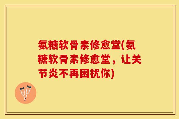 氨糖软骨素修愈堂(氨糖软骨素修愈堂，让关节炎不再困扰你)