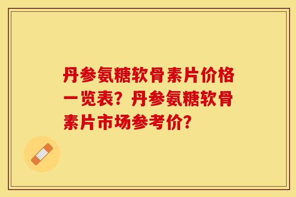 丹参氨糖软骨素片价格一览表？丹参氨糖软骨素片市场参考价？
