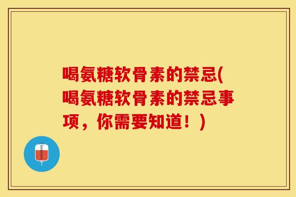 喝氨糖软骨素的禁忌(喝氨糖软骨素的禁忌事项，你需要知道！)