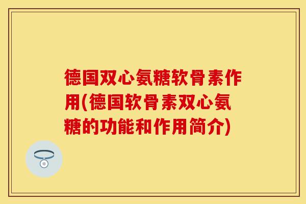 德国双心氨糖软骨素作用(德国软骨素双心氨糖的功能和作用简介)