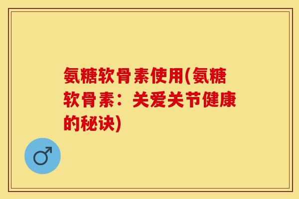 氨糖软骨素使用(氨糖软骨素：关爱关节健康的秘诀)