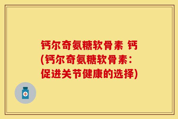 钙尔奇氨糖软骨素 钙(钙尔奇氨糖软骨素：促进关节健康的选择)