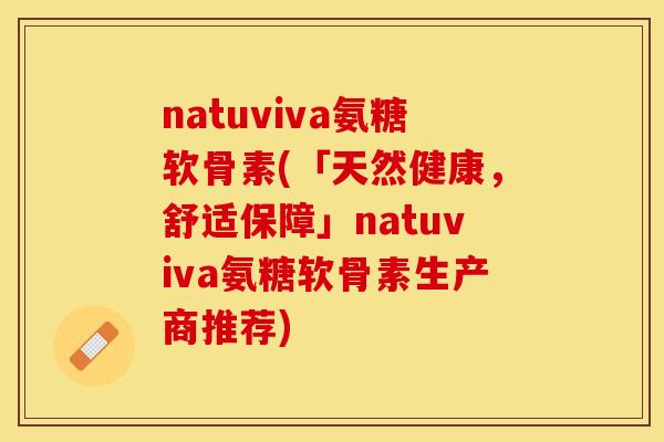 natuviva氨糖软骨素(「天然健康，舒适保障」natuviva氨糖软骨素生产商推荐)