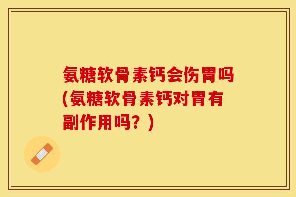 氨糖软骨素钙会伤胃吗(氨糖软骨素钙对胃有副作用吗?)-第1张图片-关节保镖 氨糖软骨素钙会伤胃吗(氨糖软骨素钙对胃有副作用吗?)-第1张图片-关节保镖