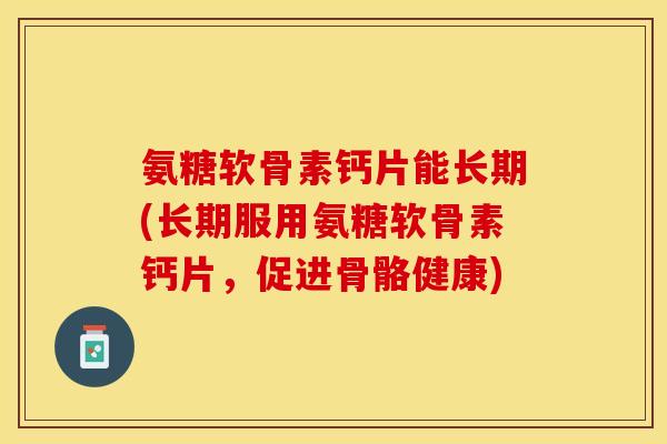 氨糖软骨素钙片能长期(长期服用氨糖软骨素钙片，促进骨骼健康)