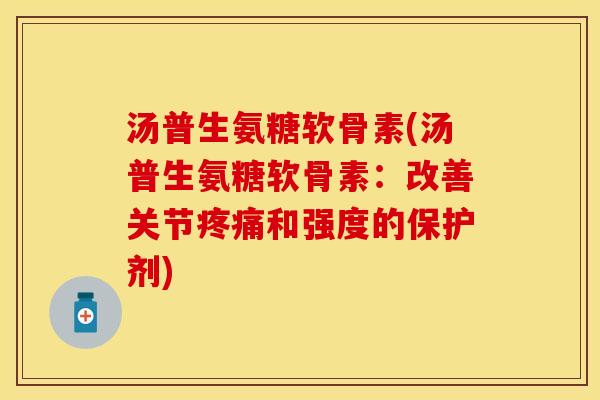 汤普生氨糖软骨素(汤普生氨糖软骨素：改善关节疼痛和强度的保护剂)
