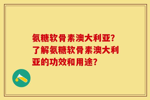 氨糖软骨素澳大利亚？了解氨糖软骨素澳大利亚的功效和用途？