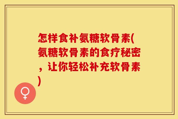 怎样食补氨糖软骨素(氨糖软骨素的食疗秘密，让你轻松补充软骨素)