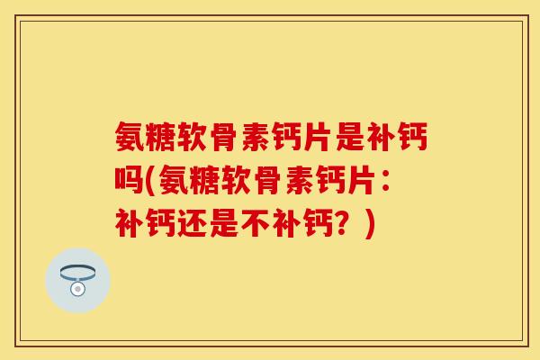 氨糖软骨素钙片是补钙吗(氨糖软骨素钙片：补钙还是不补钙？)