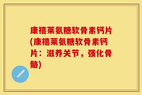 康禧莱氨糖软骨素钙片(康禧莱氨糖软骨素钙片：滋养关节，强化骨骼)