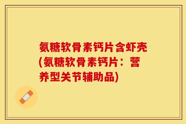 氨糖软骨素钙片含虾壳(氨糖软骨素钙片：营养型关节辅助品)